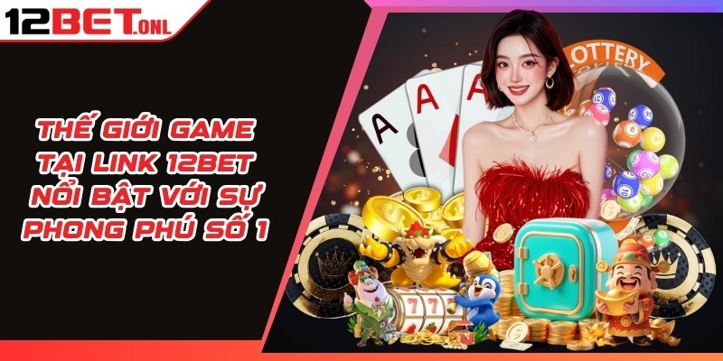 Thế giới game tại link 12BET nổi bật với sự phong phú số 1